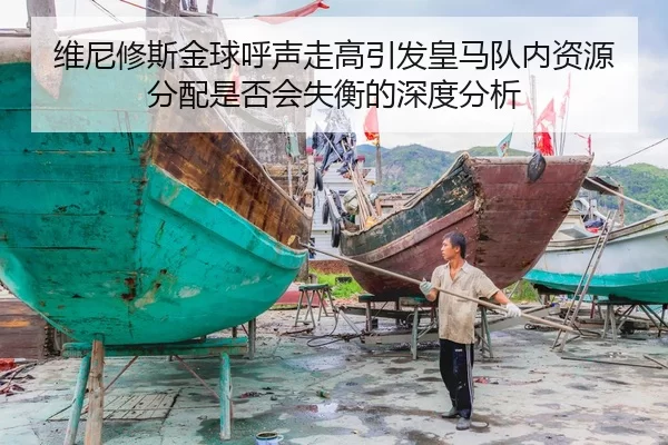 维尼修斯金球呼声走高引发皇马队内资源分配是否会失衡的深度分析