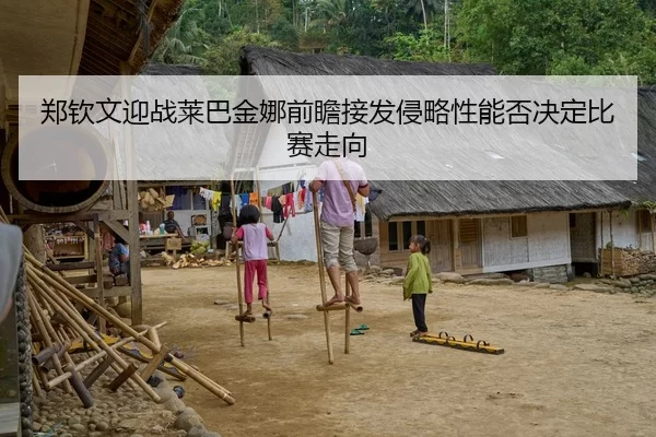 郑钦文迎战莱巴金娜前瞻接发侵略性能否决定比赛走向