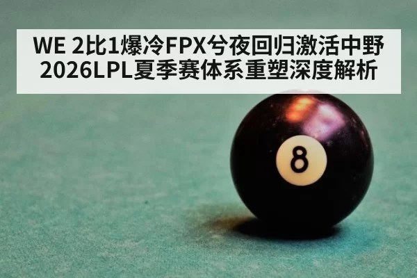 WE 2比1爆冷FPX兮夜回归激活中野 2026LPL夏季赛体系重塑深度解析