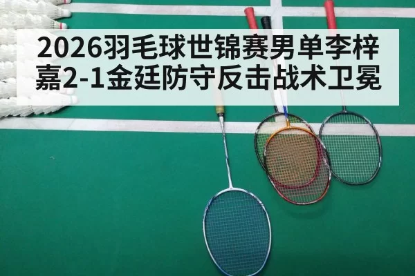 2026羽毛球世锦赛男单李梓嘉2-1金廷防守反击战术卫冕