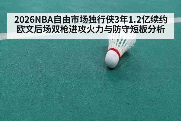 2026NBA自由市场独行侠3年1.2亿续约欧文后场双枪进攻火力与防守短板分析