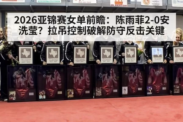 2026亚锦赛女单前瞻：陈雨菲2-0安洗莹？拉吊控制破解防守反击关键