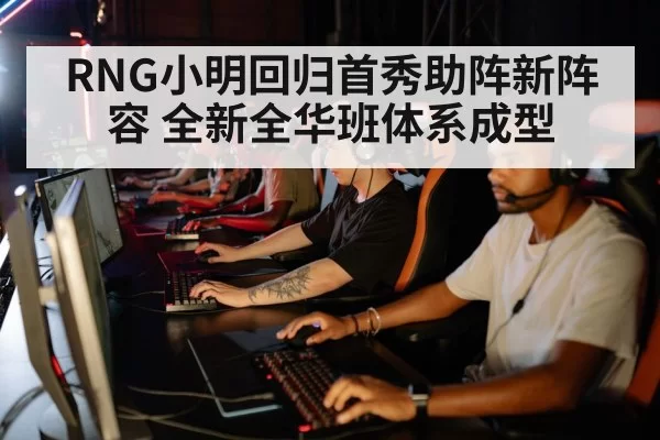 RNG小明回归首秀助阵新阵容 全新全华班体系成型（bsport）