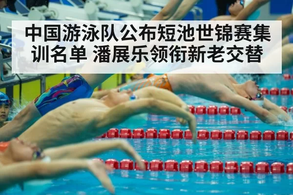 中国游泳队公布短池世锦赛集训名单 潘展乐领衔新老交替（bsport）