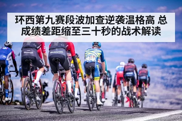 环西第九赛段波加查逆袭温格高 总成绩差距缩至三十秒的战术解读
