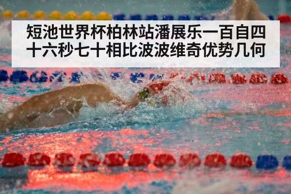 短池世界杯柏林站潘展乐一百自四十六秒七十相比波波维奇优势几何