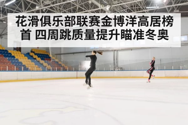 花滑俱乐部联赛金博洋高居榜首 四周跳质量提升瞄准冬奥