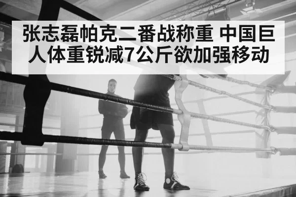 张志磊帕克二番战称重 中国巨人体重锐减7公斤欲加强移动