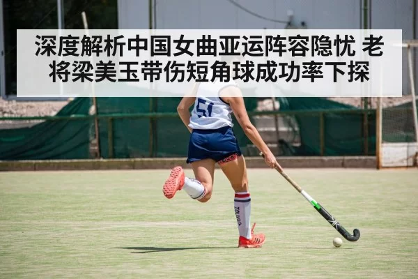 深度解析中国女曲亚运阵容隐忧 老将梁美玉带伤短角球成功率下探