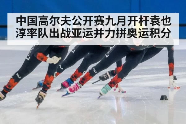 中国高尔夫公开赛九月开杆袁也淳率队出战亚运并力拼奥运积分