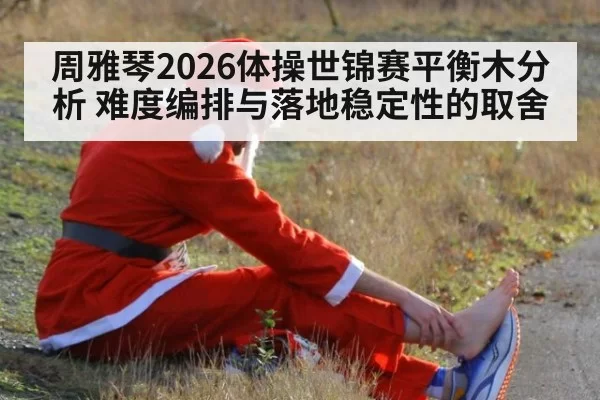 周雅琴2026体操世锦赛平衡木分析 难度编排与落地稳定性的取舍（bsport）